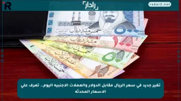 تغير جديد في سعر الريال مقابل الدولار والعملات الأجنبية اليوم.. تعرف على الأسعار المحدثة